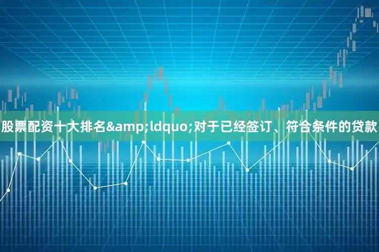 股票配资十大排名&ldquo;对于已经签订、符合条件的贷款