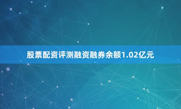 股票配资评测融资融券余额1.02亿元
