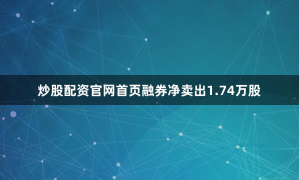 炒股配资官网首页融券净卖出1.74万股