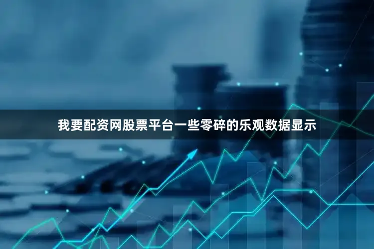 我要配资网股票平台一些零碎的乐观数据显示