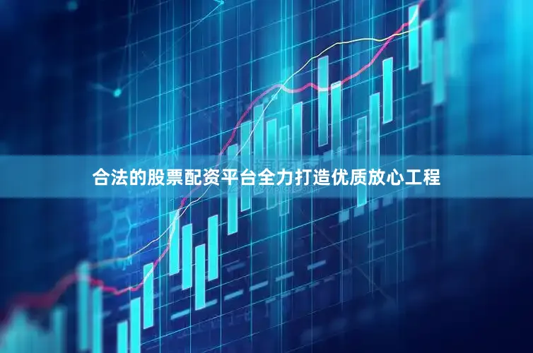 合法的股票配资平台全力打造优质放心工程
