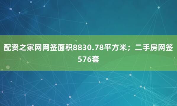 配资之家网网签面积8830.78平方米；二手房网签576套