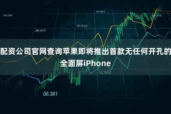 配资公司官网查询苹果即将推出首款无任何开孔的全面屏iPhone