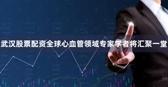 武汉股票配资全球心血管领域专家学者将汇聚一堂