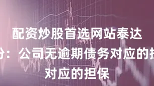配资炒股首选网站泰达股份：公司无逾期债务对应的担保