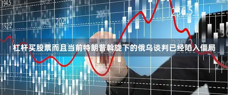 杠杆买股票而且当前特朗普斡旋下的俄乌谈判已经陷入僵局