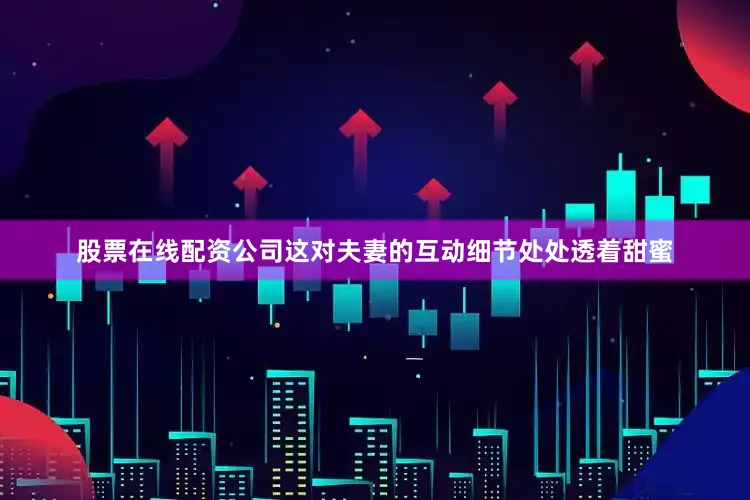 股票在线配资公司这对夫妻的互动细节处处透着甜蜜
